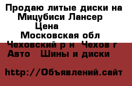 Продаю литые диски на Мицубиси Лансер › Цена ­ 2 799 - Московская обл., Чеховский р-н, Чехов г. Авто » Шины и диски   